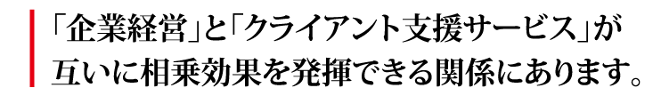 「企業経営」と「クライアント支援サービス」が互いに相乗効果を発揮できる関係にあります。